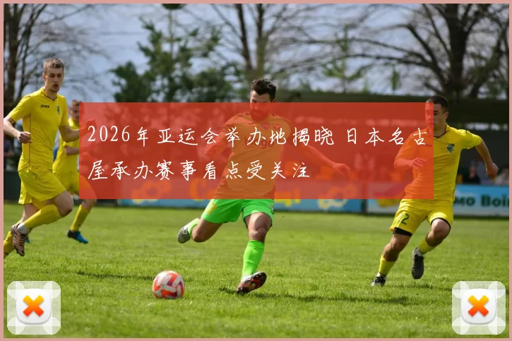 2026年亚运会举办地揭晓 日本名古屋承办赛事看点受关注