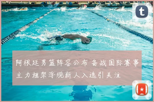 阿根廷男篮阵容公布 备战国际赛事主力框架浮现新人入选引关注