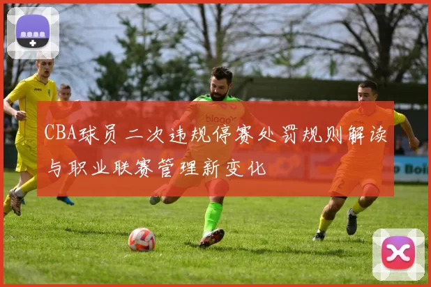 CBA球员二次违规停赛处罚规则解读与职业联赛管理新变化