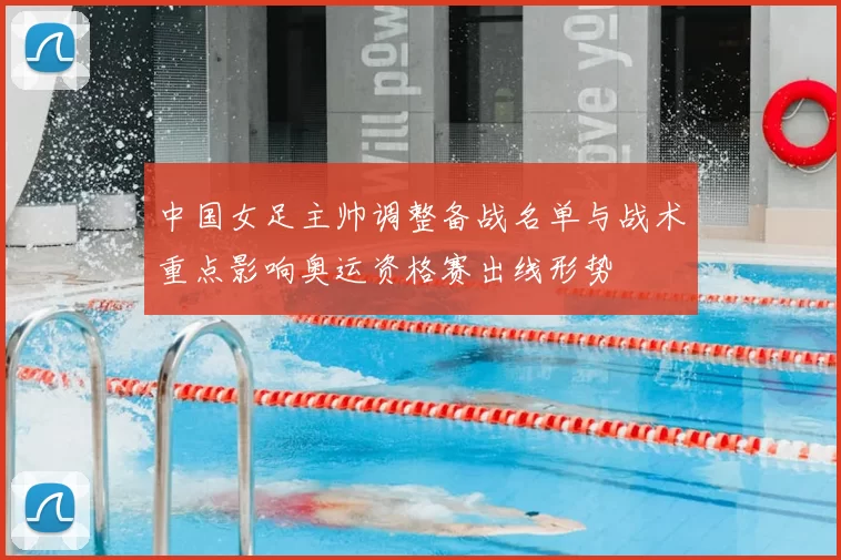 中国女足主帅调整备战名单与战术重点影响奥运资格赛出线形势