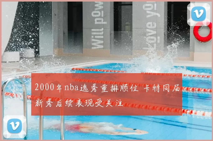 2000年nba选秀重排顺位 卡特同届新秀后续表现受关注