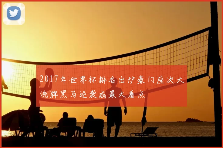 2017年世界杯排名出炉豪门座次大洗牌黑马逆袭成最大看点
