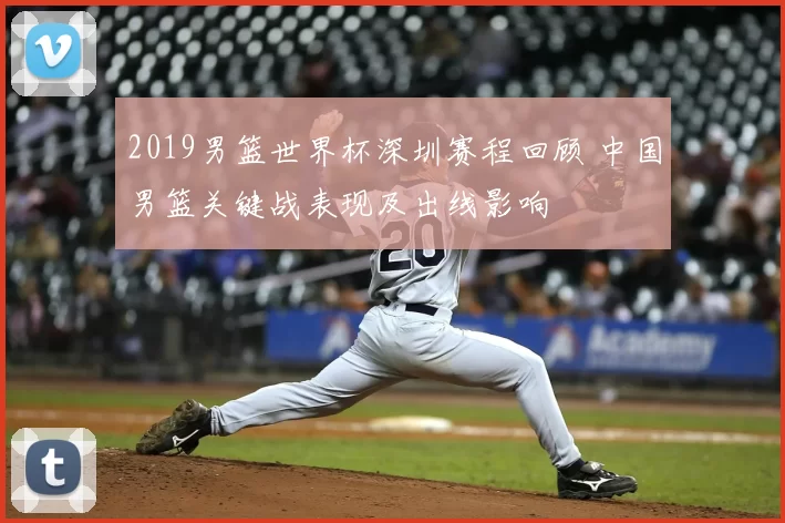 2019男篮世界杯深圳赛程回顾 中国男篮关键战表现及出线影响