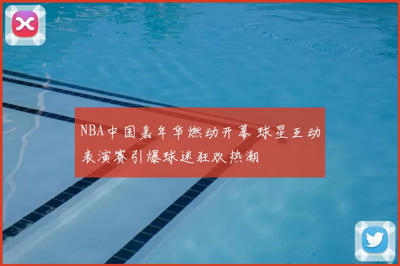 NBA中国嘉年华燃动开幕 球星互动表演赛引爆球迷狂欢热潮