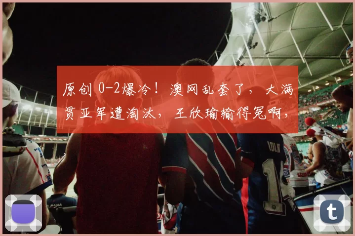 原创 0-2爆冷！澳网乱套了，大满贯亚军遭淘汰，王欣瑜输得冤啊，4强对阵曝光