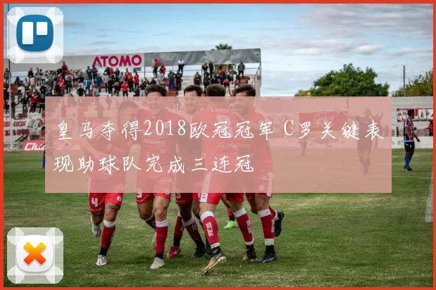皇马夺得2018欧冠冠军 C罗关键表现助球队完成三连冠