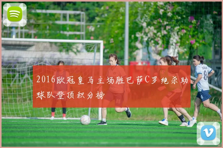 2016欧冠皇马主场胜巴萨C罗绝杀助球队登顶积分榜