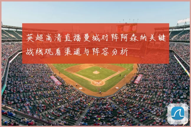 英超高清直播曼城对阵阿森纳关键战线观看渠道与阵容分析