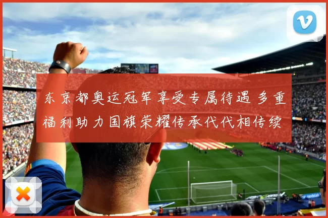 东京都奥运冠军享受专属待遇 多重福利助力国旗荣耀传承代代相传续航
