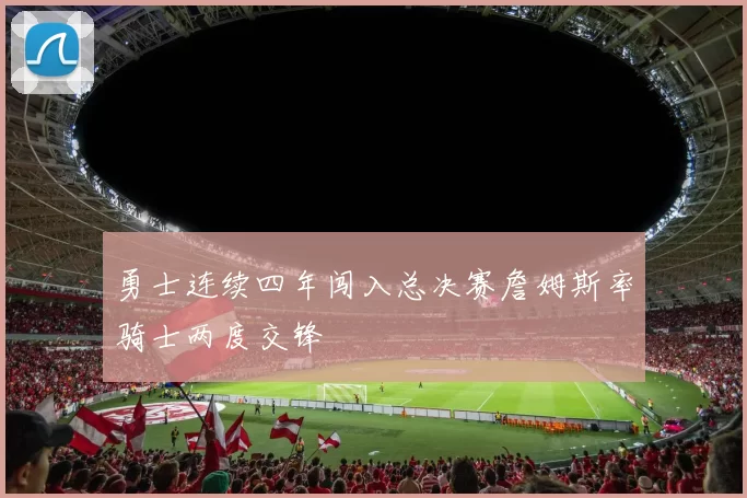 勇士连续四年闯入总决赛詹姆斯率骑士两度交锋