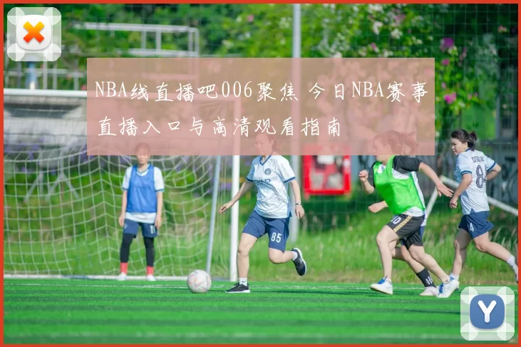 NBA线直播吧006聚焦 今日NBA赛事直播入口与高清观看指南