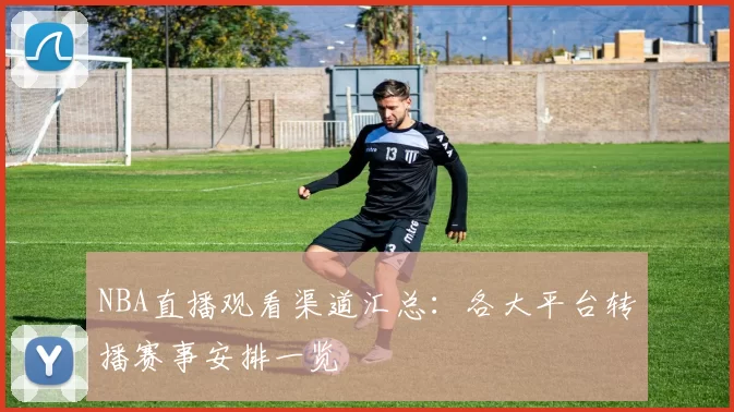 NBA直播观看渠道汇总：各大平台转播赛事安排一览