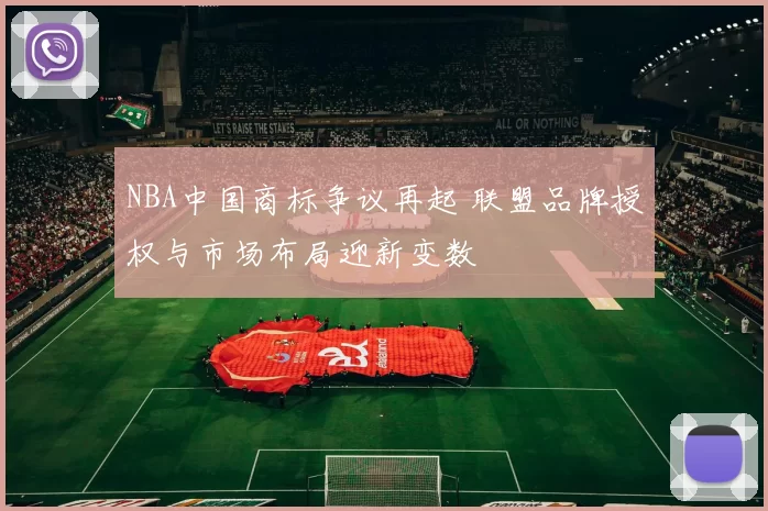 NBA中国商标争议再起 联盟品牌授权与市场布局迎新变数
