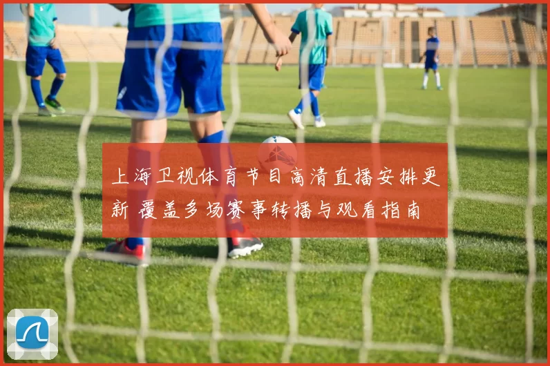 上海卫视体育节目高清直播安排更新 覆盖多场赛事转播与观看指南