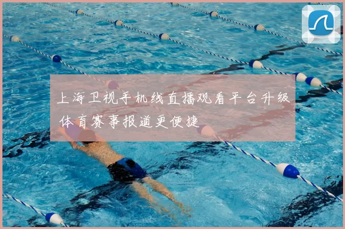 上海卫视手机线直播观看平台升级 体育赛事报道更便捷