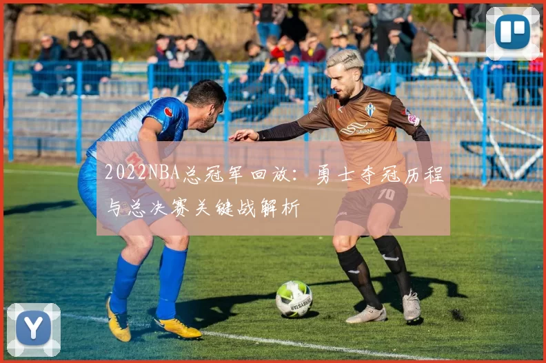 2022NBA总冠军回放：勇士夺冠历程与总决赛关键战解析