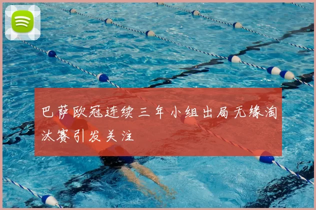 巴萨欧冠连续三年小组出局无缘淘汰赛引发关注