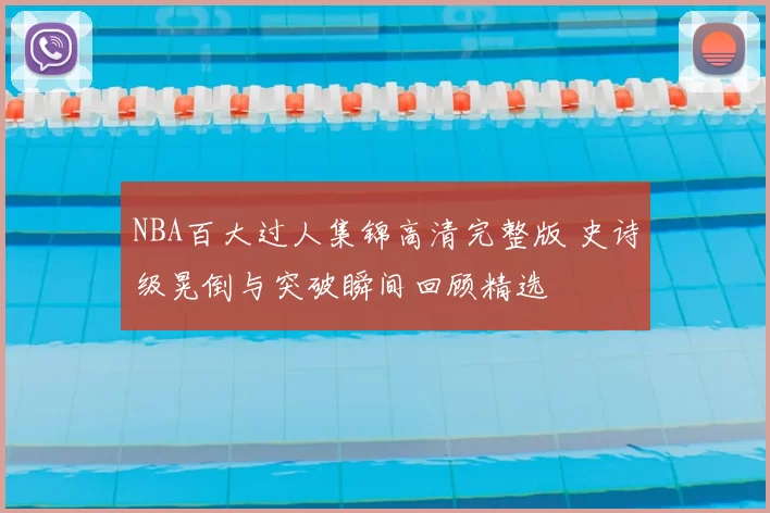 NBA百大过人集锦高清完整版 史诗级晃倒与突破瞬间回顾精选