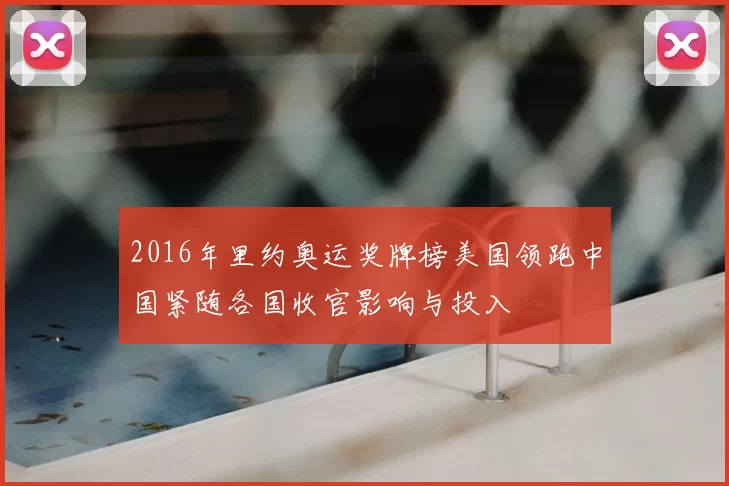 2016年里约奥运奖牌榜美国领跑中国紧随各国收官影响与投入