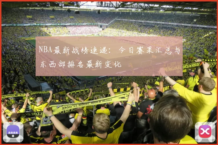 NBA最新战绩速递：今日赛果汇总与东西部排名最新变化