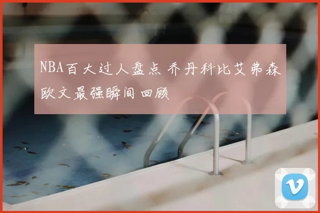 NBA百大过人盘点 乔丹科比艾弗森欧文最强瞬间回顾