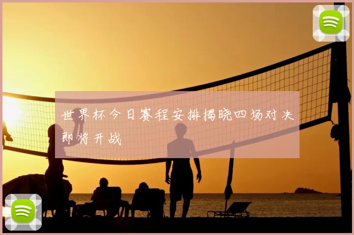 世界杯今日赛程安排揭晓四场对决即将开战