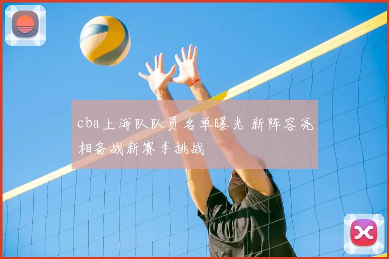 cba上海队队员名单曝光 新阵容亮相备战新赛季挑战