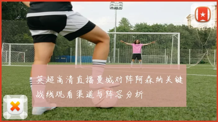 英超高清直播曼城对阵阿森纳关键战线观看渠道与阵容分析