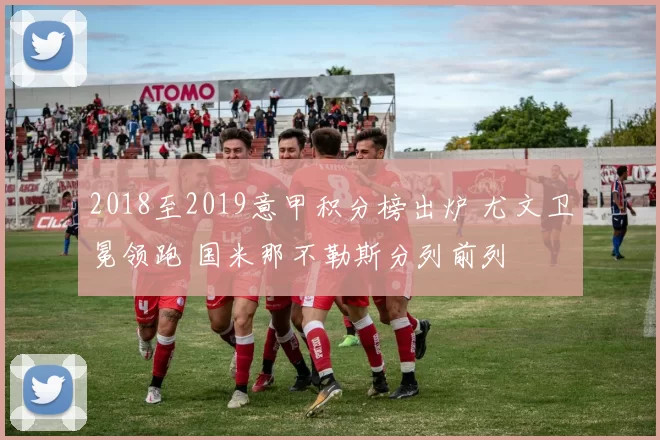 2018至2019意甲积分榜出炉 尤文卫冕领跑 国米那不勒斯分列前列