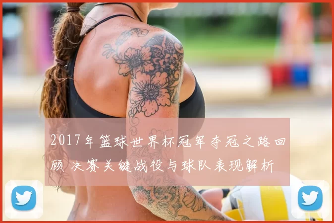 2017年篮球世界杯冠军夺冠之路回顾 决赛关键战役与球队表现解析