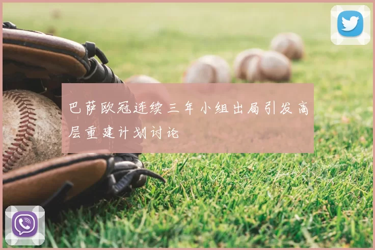 巴萨欧冠连续三年小组出局引发高层重建计划讨论