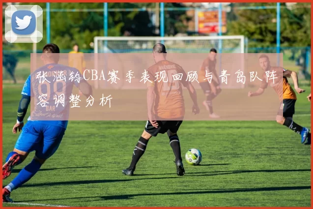 张涵钧CBA赛季表现回顾与青岛队阵容调整分析