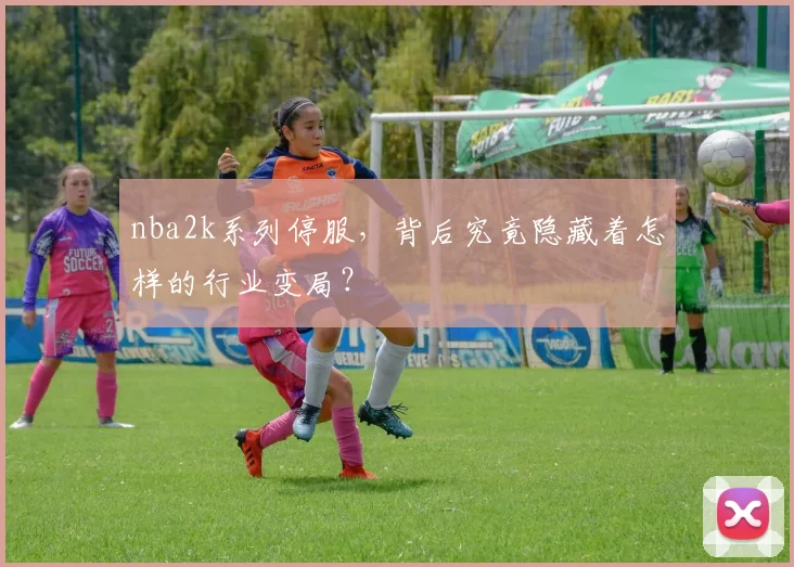 nba2k系列停服，背后究竟隐藏着怎样的行业变局？