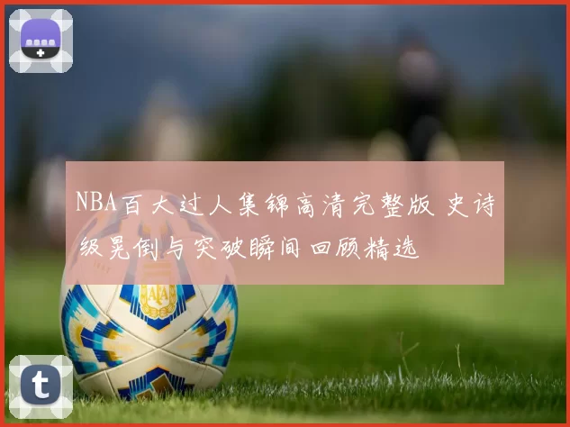 NBA百大过人集锦高清完整版 史诗级晃倒与突破瞬间回顾精选