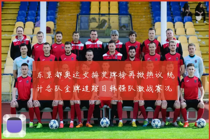 东京都奥运女排奖牌榜再掀热议 统计各队金牌追踪日韩强队激战赛况热