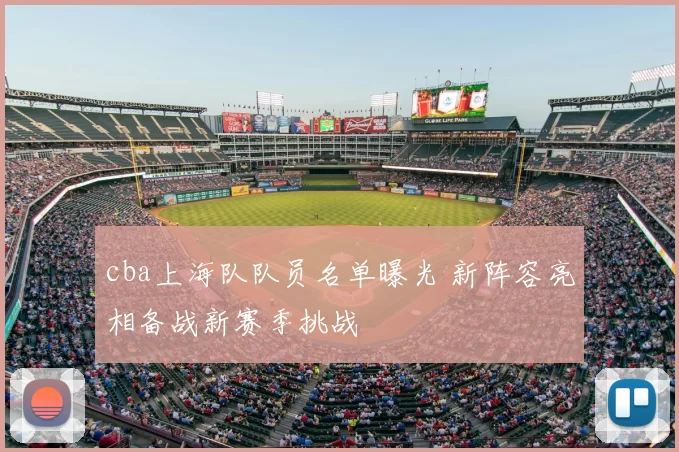 cba上海队队员名单曝光 新阵容亮相备战新赛季挑战
