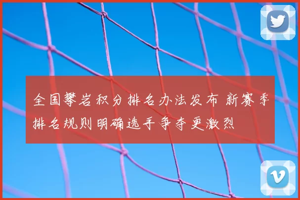 全国攀岩积分排名办法发布 新赛季排名规则明确选手争夺更激烈