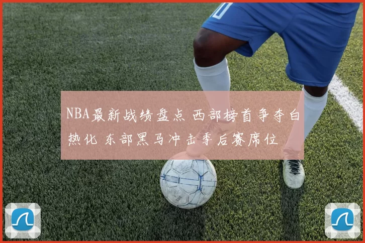 NBA最新战绩盘点 西部榜首争夺白热化 东部黑马冲击季后赛席位