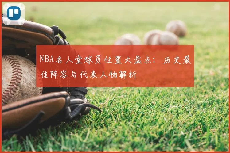 NBA名人堂球员位置大盘点:历史最佳阵容与代表人物解析