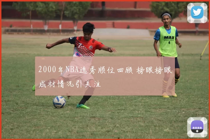 2000年NBA选秀顺位回顾 榜眼榜眼成材情况引关注