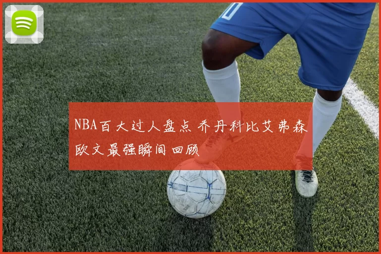 NBA百大过人盘点 乔丹科比艾弗森欧文最强瞬间回顾