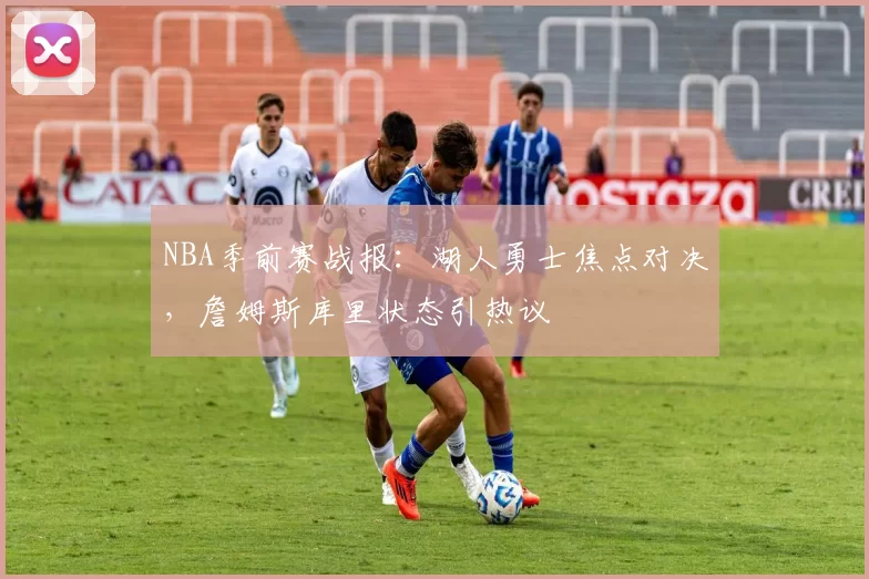 NBA季前赛战报：湖人勇士焦点对决，詹姆斯库里状态引热议