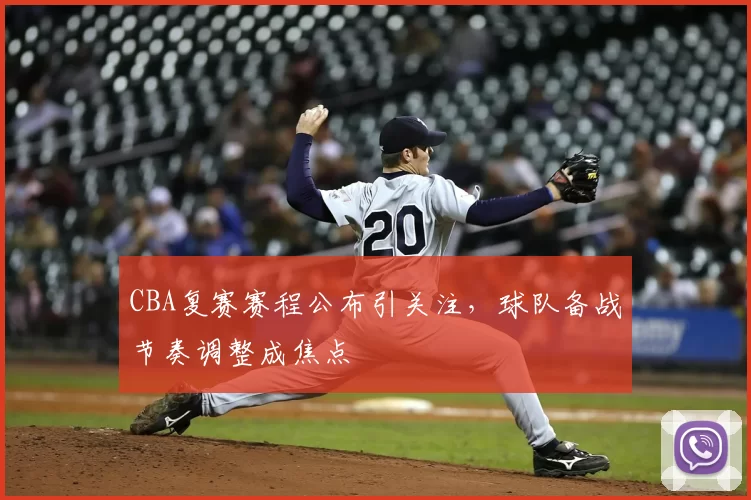 CBA复赛赛程公布引关注，球队备战节奏调整成焦点