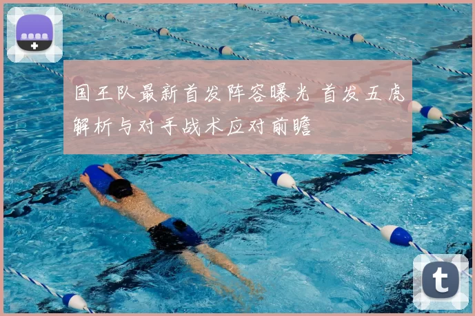 国王队最新首发阵容曝光 首发五虎解析与对手战术应对前瞻