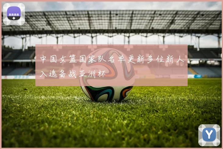 中国女篮国家队名单更新多位新人入选备战亚洲杯