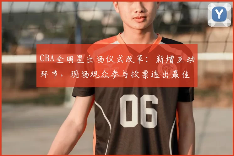 CBA全明星出场仪式改革：新增互动环节，现场观众参与投票选出最佳表演