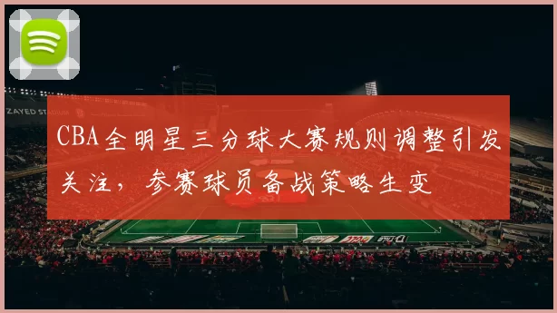 CBA全明星三分球大赛规则调整引发关注，参赛球员备战策略生变