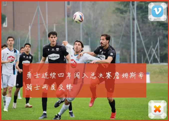 勇士连续四年闯入总决赛詹姆斯率骑士两度交锋