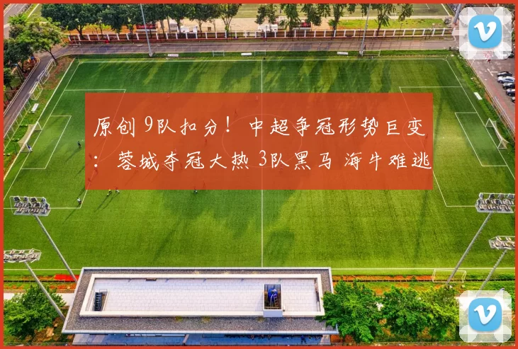 原创 9队扣分！中超争冠形势巨变：蓉城夺冠大热 3队黑马 海牛难逃降级