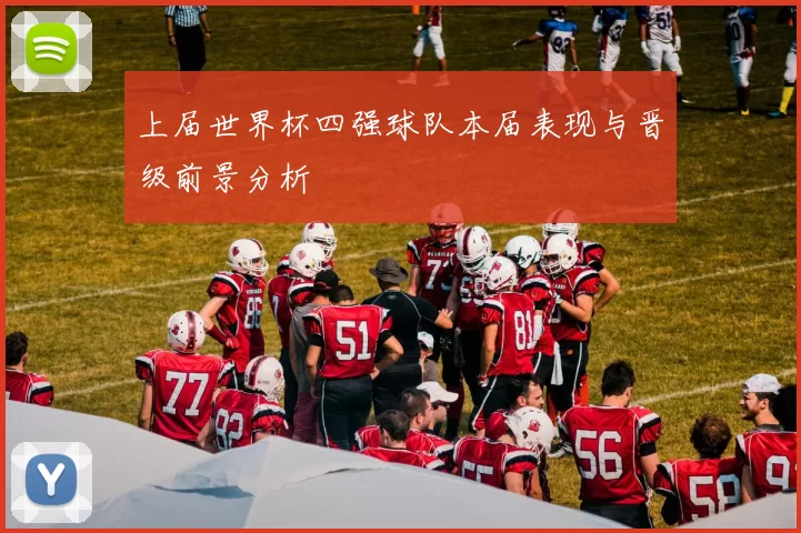 上届世界杯四强球队本届表现与晋级前景分析